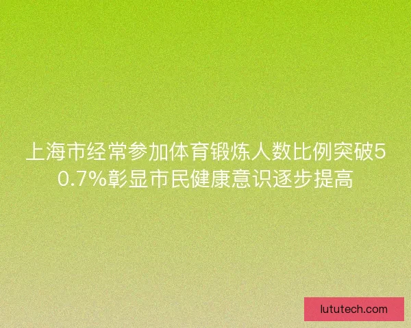 上海市经常参加体育锻炼人数比例突破50.7%彰显市民健康意识逐步提高
