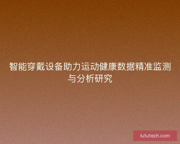 智能穿戴设备助力运动健康数据精准监测与分析研究